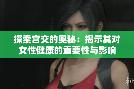 探索宫交的奥秘：揭示其对女性健康的重要性与影响