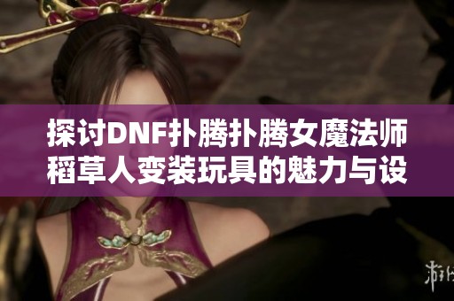 探讨DNF扑腾扑腾女魔法师稻草人变装玩具的魅力与设计