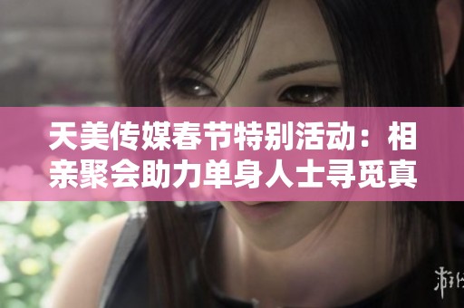 天美传媒春节特别活动：相亲聚会助力单身人士寻觅真爱