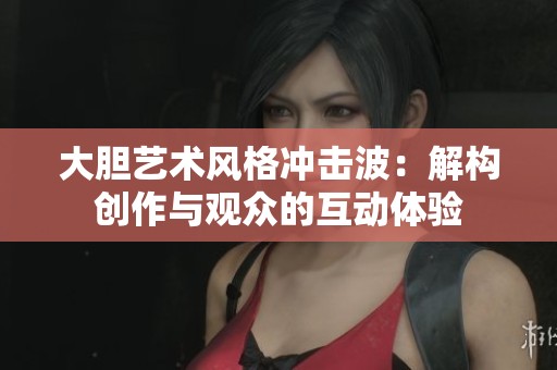 大胆艺术风格冲击波：解构创作与观众的互动体验