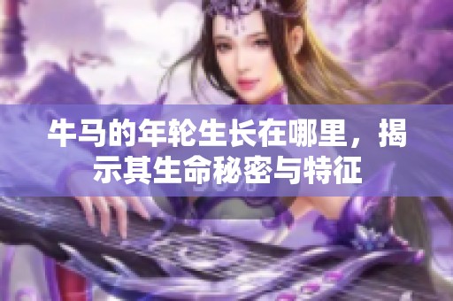 牛马的年轮生长在哪里，揭示其生命秘密与特征