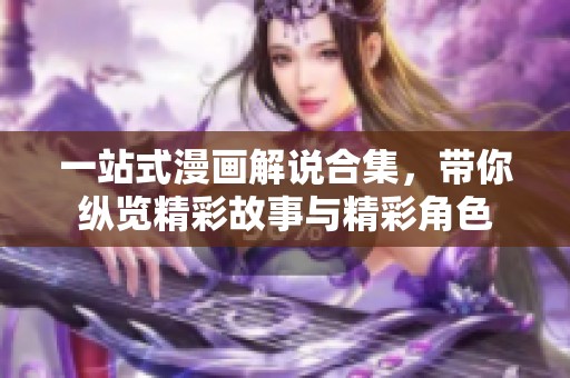 一站式漫画解说合集，带你纵览精彩故事与精彩角色