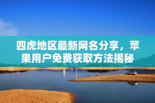 四虎地区最新网名分享，苹果用户免费获取方法揭秘