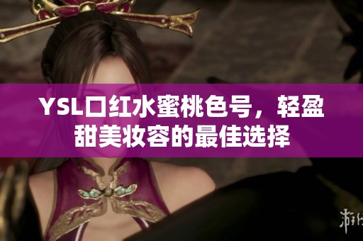 YSL口红水蜜桃色号，轻盈甜美妆容的最佳选择