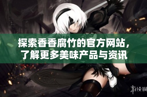 探索香香腐竹的官方网站，了解更多美味产品与资讯