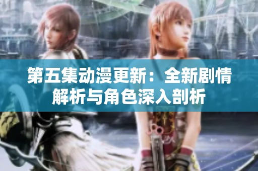 第五集动漫更新：全新剧情解析与角色深入剖析