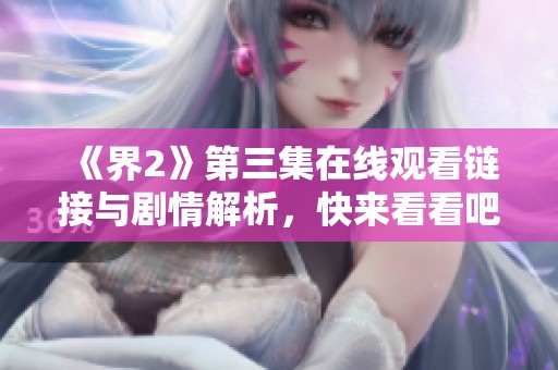 《界2》第三集在线观看链接与剧情解析，快来看看吧