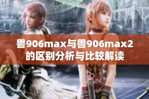 兽906max与兽906max2的区别分析与比较解读