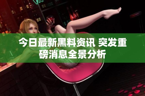 今日最新黑料资讯 突发重磅消息全景分析