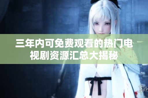 三年内可免费观看的热门电视剧资源汇总大揭秘