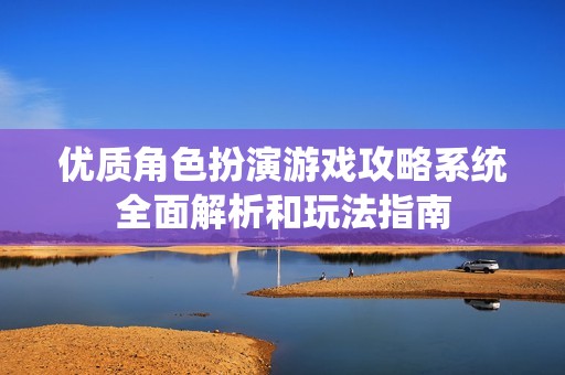 优质角色扮演游戏攻略系统全面解析和玩法指南