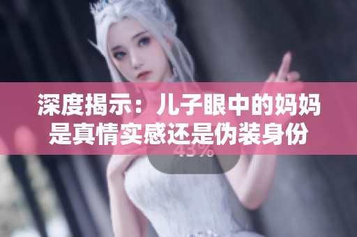 深度揭示：儿子眼中的妈妈是真情实感还是伪装身份