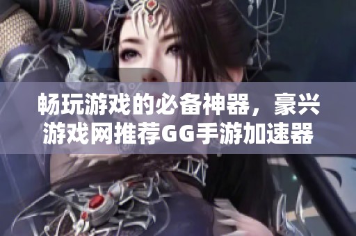 畅玩游戏的必备神器，豪兴游戏网推荐GG手游加速器下载指南