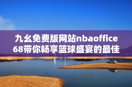 九幺免费版网站nbaoffice68带你畅享篮球盛宴的最佳选择