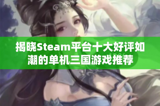 揭晓Steam平台十大好评如潮的单机三国游戏推荐