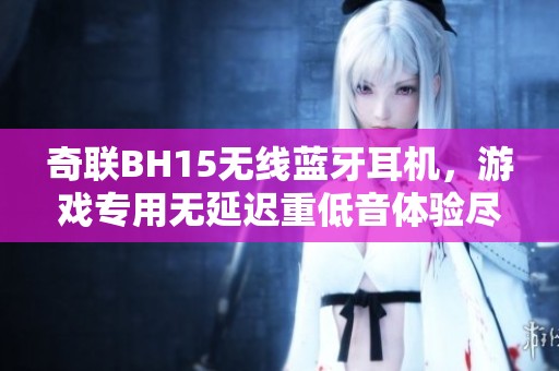 奇联BH15无线蓝牙耳机，游戏专用无延迟重低音体验尽在掌握