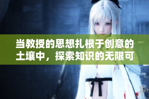 当教授的思想扎根于创意的土壤中，探索知识的无限可能