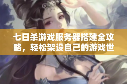 七日杀游戏服务器搭建全攻略，轻松架设自己的游戏世界