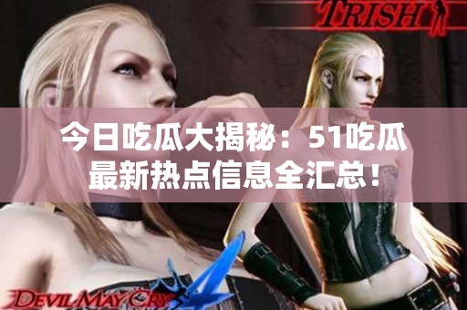 今日吃瓜大揭秘：51吃瓜最新热点信息全汇总！