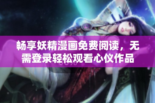 畅享妖精漫画免费阅读，无需登录轻松观看心仪作品