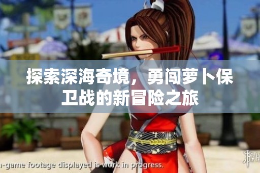 探索深海奇境，勇闯萝卜保卫战的新冒险之旅