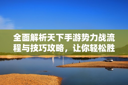 全面解析天下手游势力战流程与技巧攻略，让你轻松胜出
