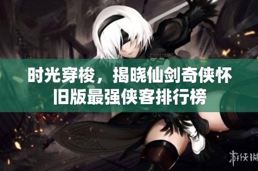 时光穿梭，揭晓仙剑奇侠怀旧版最强侠客排行榜