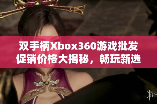 双手柄Xbox360游戏批发促销价格大揭秘，畅玩新选择