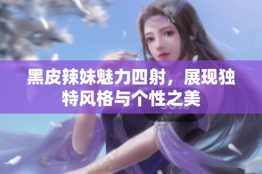 黑皮辣妹魅力四射，展现独特风格与个性之美