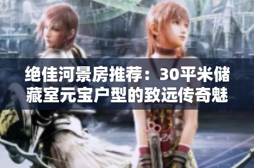 绝佳河景房推荐：30平米储藏室元宝户型的致远传奇魅力