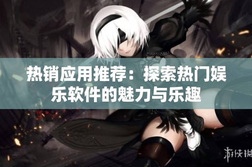 热销应用推荐：探索热门娱乐软件的魅力与乐趣