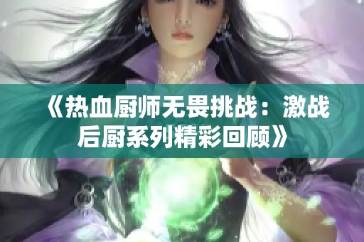 《热血厨师无畏挑战：激战后厨系列精彩回顾》