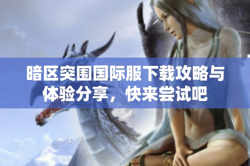 暗区突围国际服下载攻略与体验分享，快来尝试吧