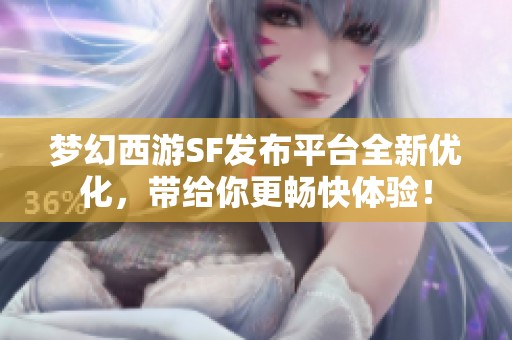 梦幻西游SF发布平台全新优化，带给你更畅快体验！