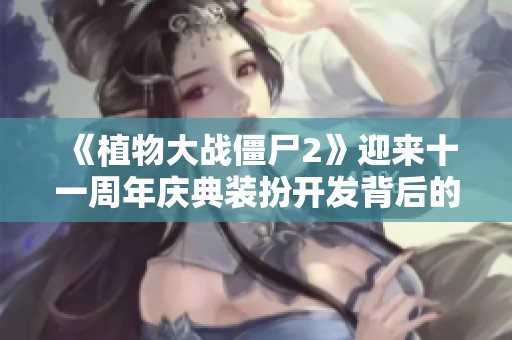 《植物大战僵尸2》迎来十一周年庆典装扮开发背后的故事