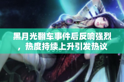黑月光翻车事件后反响强烈，热度持续上升引发热议