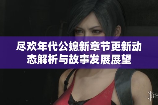 尽欢年代公媳新章节更新动态解析与故事发展展望