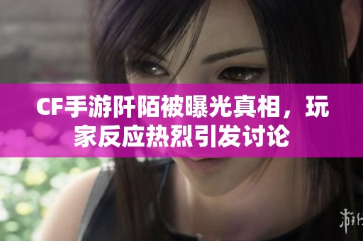 CF手游阡陌被曝光真相，玩家反应热烈引发讨论