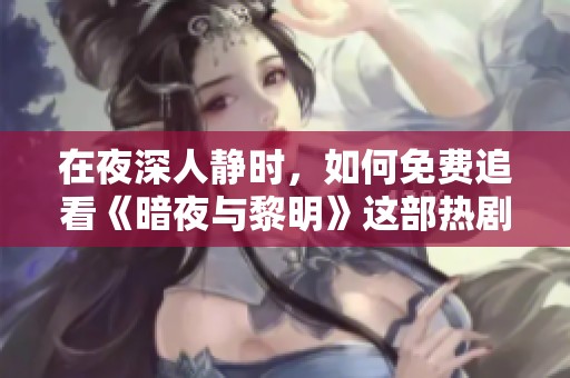 在夜深人静时，如何免费追看《暗夜与黎明》这部热剧
