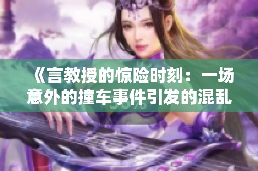 《言教授的惊险时刻：一场意外的撞车事件引发的混乱》