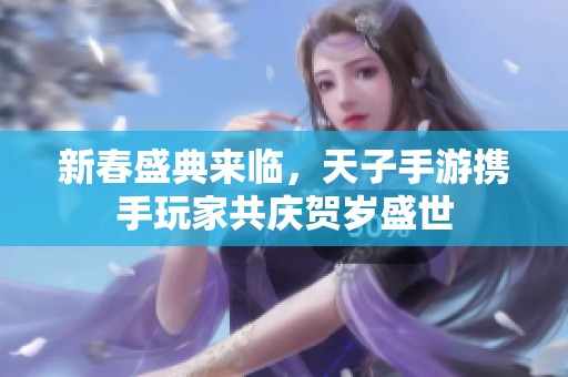 新春盛典来临，天子手游携手玩家共庆贺岁盛世