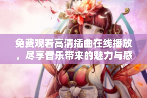 免费观看高清插曲在线播放，尽享音乐带来的魅力与感动