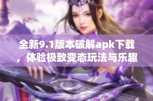 全新9.1版本破解apk下载，体验极致变态玩法与乐趣
