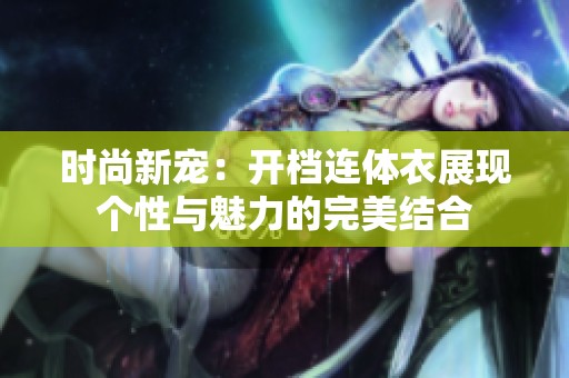 时尚新宠：开档连体衣展现个性与魅力的完美结合