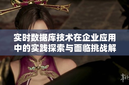 实时数据库技术在企业应用中的实践探索与面临挑战解析