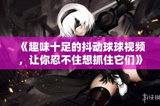 《趣味十足的抖动球球视频，让你忍不住想抓住它们》