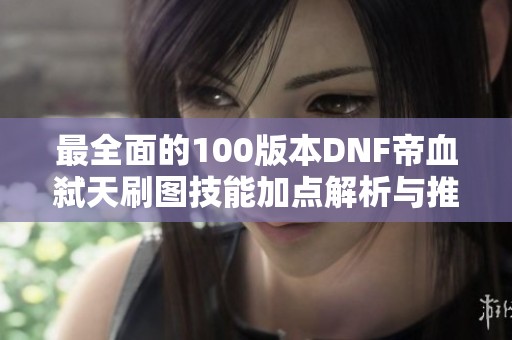最全面的100版本DNF帝血弑天刷图技能加点解析与推荐