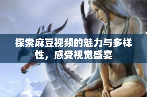 探索麻豆视频的魅力与多样性，感受视觉盛宴