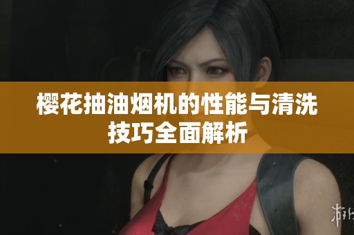 樱花抽油烟机的性能与清洗技巧全面解析