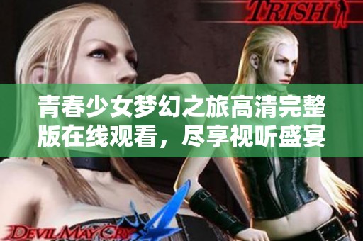 青春少女梦幻之旅高清完整版在线观看，尽享视听盛宴